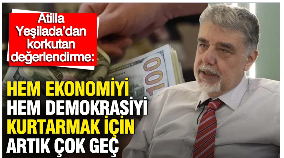 Atilla Yeşilada: Hem ekonomiyi hem demokrasiyi kurtarmak için artık çok geç